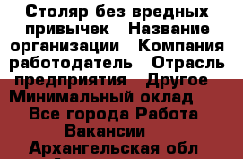 Столяр без вредных привычек › Название организации ­ Компания-работодатель › Отрасль предприятия ­ Другое › Минимальный оклад ­ 1 - Все города Работа » Вакансии   . Архангельская обл.,Архангельск г.